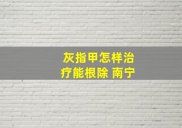 灰指甲怎样治疗能根除 南宁